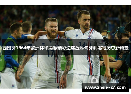 西班牙1964年欧洲杯半决赛精彩逆袭战胜匈牙利书写历史新篇章