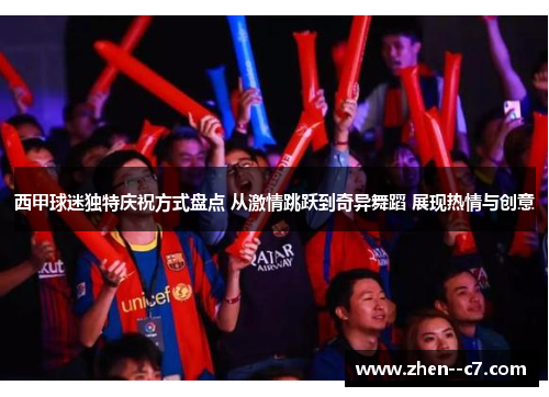 西甲球迷独特庆祝方式盘点 从激情跳跃到奇异舞蹈 展现热情与创意