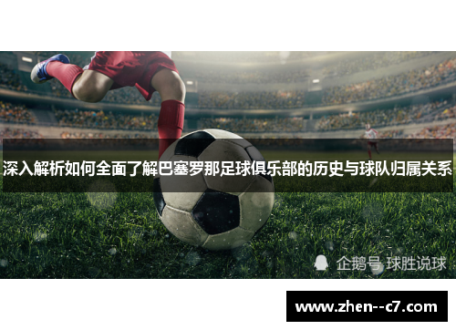 深入解析如何全面了解巴塞罗那足球俱乐部的历史与球队归属关系