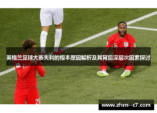 英格兰足球大赛失利的根本原因解析及其背后深层次因素探讨