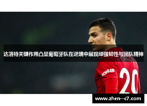达洛特关键作用凸显葡萄牙队在逆境中展现顽强韧性与团队精神