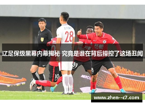 辽足保级黑幕内幕揭秘 究竟是谁在背后操控了这场丑闻 辽足保级黑幕内幕揭秘 究竟是谁在背后操控了这场丑闻