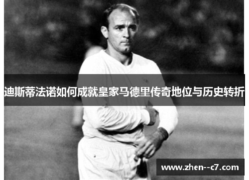 迪斯蒂法诺如何成就皇家马德里传奇地位与历史转折
