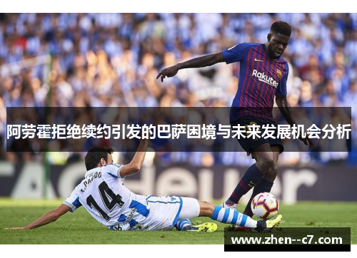 阿劳霍拒绝续约引发的巴萨困境与未来发展机会分析 阿劳霍拒绝续约引发的巴萨困境与未来发展机会分析