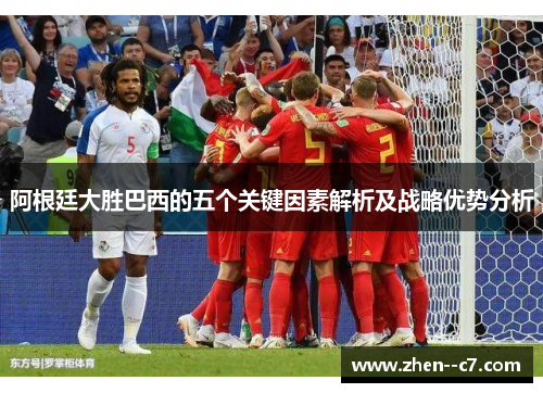 阿根廷大胜巴西的五个关键因素解析及战略优势分析 阿根廷大胜巴西的五个关键因素解析及战略优势分析