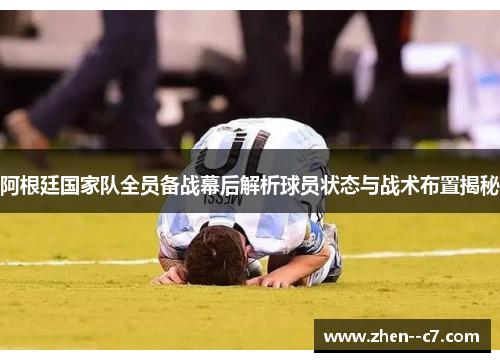 阿根廷国家队全员备战幕后解析球员状态与战术布置揭秘 阿根廷国家队全员备战幕后解析球员状态与战术布置揭秘