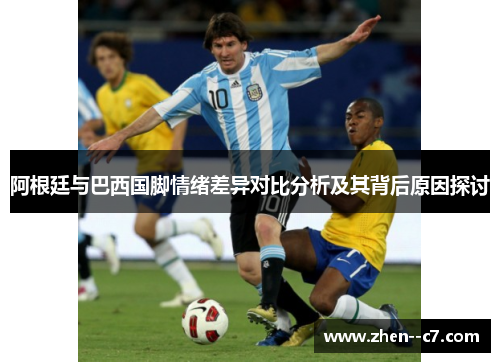 阿根廷与巴西国脚情绪差异对比分析及其背后原因探讨 阿根廷与巴西国脚情绪差异对比分析及其背后原因探讨