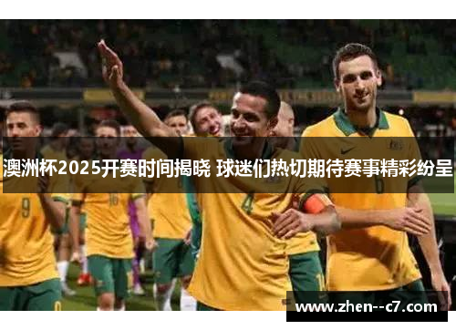 澳洲杯2025开赛时间揭晓 球迷们热切期待赛事精彩纷呈