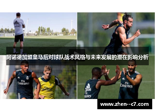 阿诺德加盟皇马后对球队战术风格与未来发展的潜在影响分析