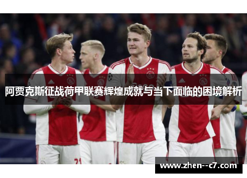 阿贾克斯征战荷甲联赛辉煌成就与当下面临的困境解析 阿贾克斯征战荷甲联赛辉煌成就与当下面临的困境解析