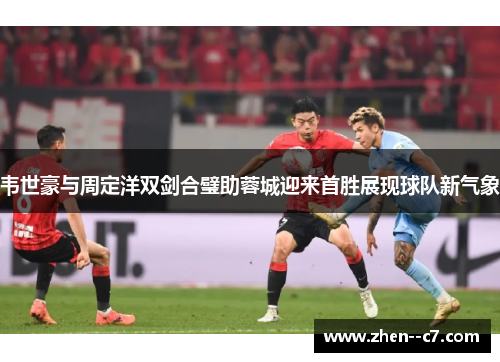 韦世豪与周定洋双剑合璧助蓉城迎来首胜展现球队新气象 韦世豪与周定洋双剑合璧助蓉城迎来首胜展现球队新气象