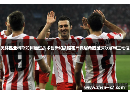 奥林匹亚科斯如何通过战术创新和战略布局稳居希腊足球联赛霸主地位