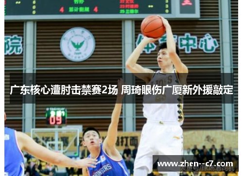 广东核心遭肘击禁赛2场 周琦眼伤广厦新外援敲定