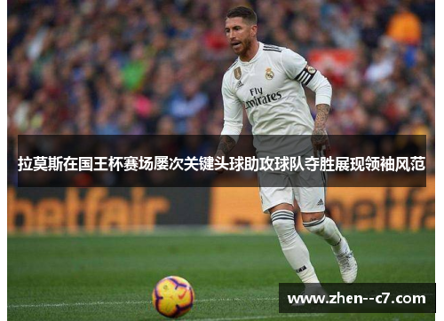 拉莫斯在国王杯赛场屡次关键头球助攻球队夺胜展现领袖风范 拉莫斯在国王杯赛场屡次关键头球助攻球队夺胜展现领袖风范