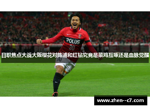 日职焦点大战大阪樱花对阵浦和红钻究竟是菜鸡互啄还是血脉觉醒 日职焦点大战大阪樱花对阵浦和红钻究竟是菜鸡互啄还是血脉觉醒