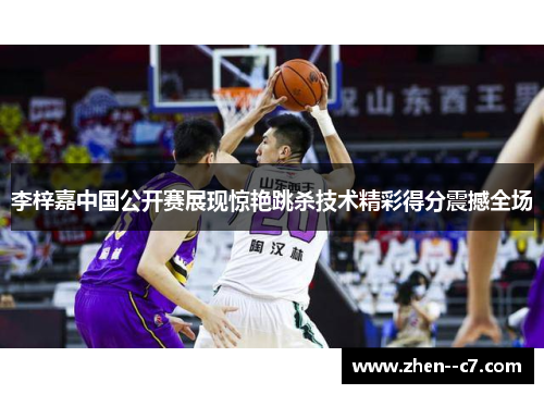 李梓嘉中国公开赛展现惊艳跳杀技术精彩得分震撼全场