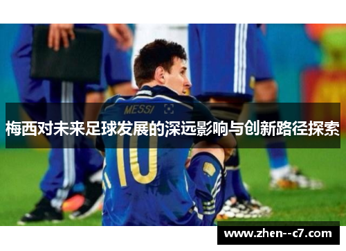 梅西对未来足球发展的深远影响与创新路径探索 梅西对未来足球发展的深远影响与创新路径探索