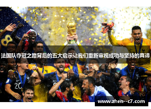 法国队夺冠之路背后的五大启示让我们重新审视成功与坚持的真谛 法国队夺冠之路背后的五大启示让我们重新审视成功与坚持的真谛