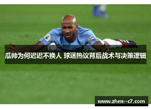 瓜帅为何迟迟不换人 球迷热议背后战术与决策逻辑 瓜帅为何迟迟不换人 球迷热议背后战术与决策逻辑