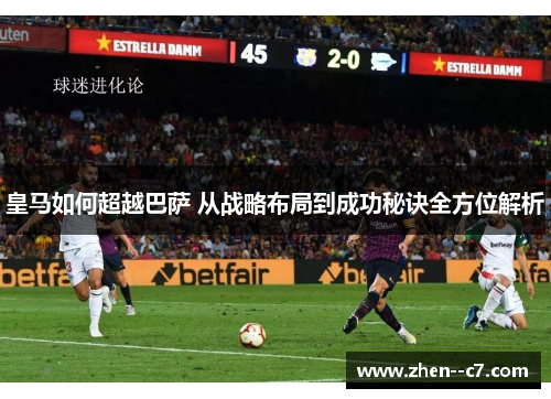 皇马如何超越巴萨 从战略布局到成功秘诀全方位解析 皇马如何超越巴萨 从战略布局到成功秘诀全方位解析