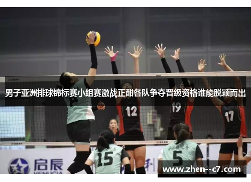 男子亚洲排球锦标赛小组赛激战正酣各队争夺晋级资格谁能脱颖而出 男子亚洲排球锦标赛小组赛激战正酣各队争夺晋级资格谁能脱颖而出