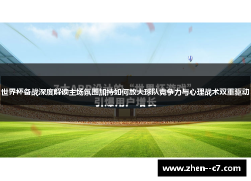 世界杯备战深度解读主场氛围加持如何放大球队竞争力与心理战术双重驱动 世界杯备战深度解读主场氛围加持如何放大球队竞争力与心理战术双重驱动
