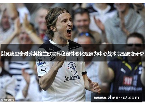 以莫德里奇对阵英格兰欧联杯稳定性变化观察为中心战术表现演变研究 以莫德里奇对阵英格兰欧联杯稳定性变化观察为中心战术表现演变研究