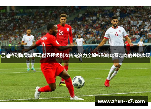 吕迪格对阵曼城展现世界杯级别攻防统治力全解析影响比赛走向的关键表现