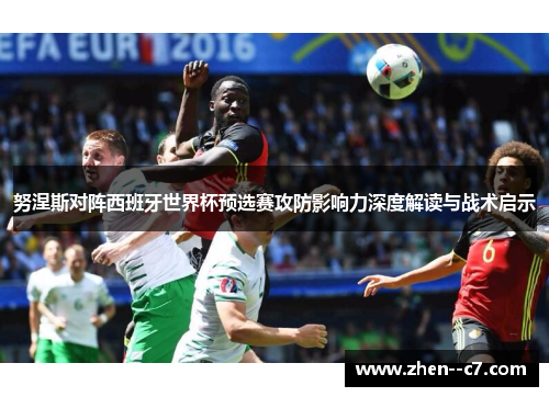 努涅斯对阵西班牙世界杯预选赛攻防影响力深度解读与战术启示 努涅斯对阵西班牙世界杯预选赛攻防影响力深度解读与战术启示