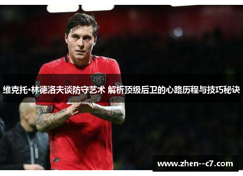 维克托·林德洛夫谈防守艺术 解析顶级后卫的心路历程与技巧秘诀 维克托·林德洛夫谈防守艺术 解析顶级后卫的心路历程与技巧秘诀
