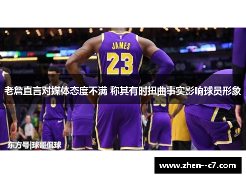老詹直言对媒体态度不满 称其有时扭曲事实影响球员形象