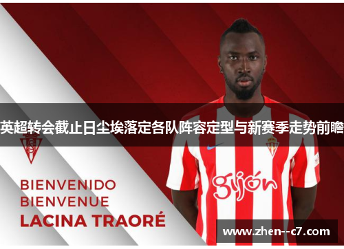 英超转会截止日尘埃落定各队阵容定型与新赛季走势前瞻 英超转会截止日尘埃落定各队阵容定型与新赛季走势前瞻