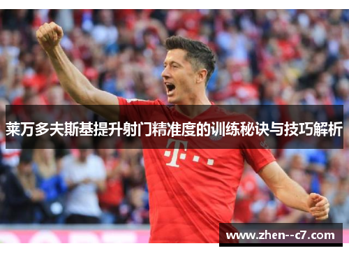 莱万多夫斯基提升射门精准度的训练秘诀与技巧解析