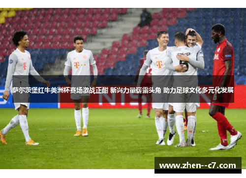 萨尔茨堡红牛美洲杯赛场激战正酣 新兴力量崭露头角 助力足球文化多元化发展 萨尔茨堡红牛美洲杯赛场激战正酣 新兴力量崭露头角 助力足球文化多元化发展