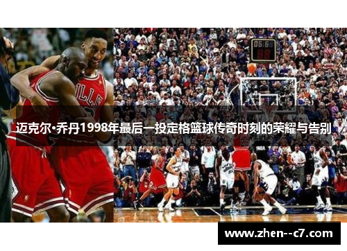 迈克尔·乔丹1998年最后一投定格篮球传奇时刻的荣耀与告别
