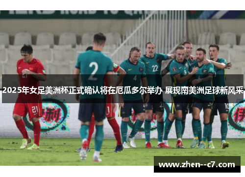 2025年女足美洲杯正式确认将在厄瓜多尔举办 展现南美洲足球新风采