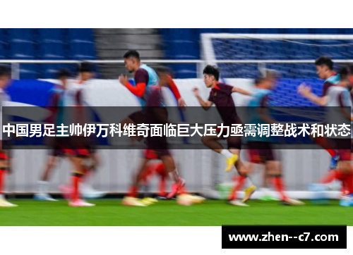中国男足主帅伊万科维奇面临巨大压力亟需调整战术和状态