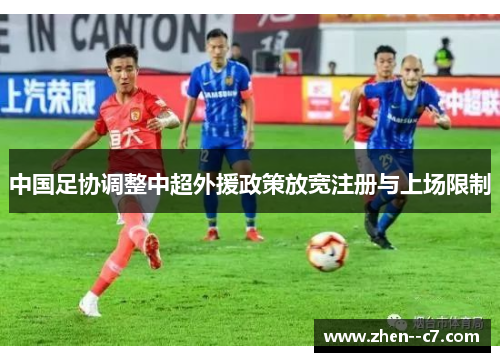 中国足协调整中超外援政策放宽注册与上场限制