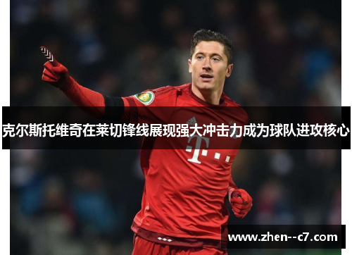 克尔斯托维奇在莱切锋线展现强大冲击力成为球队进攻核心