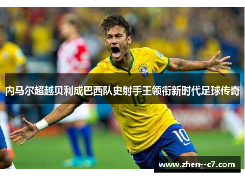 内马尔超越贝利成巴西队史射手王领衔新时代足球传奇 内马尔超越贝利成巴西队史射手王领衔新时代足球传奇