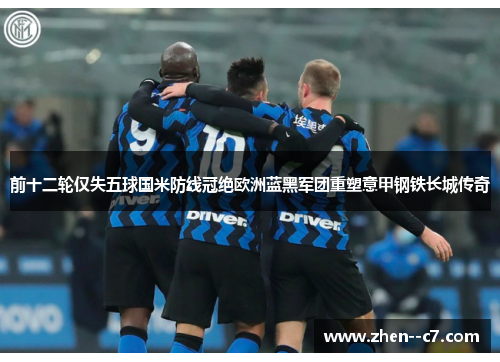 前十二轮仅失五球国米防线冠绝欧洲蓝黑军团重塑意甲钢铁长城传奇