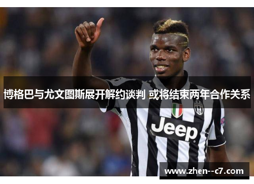 博格巴与尤文图斯展开解约谈判 或将结束两年合作关系 博格巴与尤文图斯展开解约谈判 或将结束两年合作关系