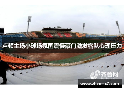 卢顿主场小球场氛围震慑豪门激发客队心理压力