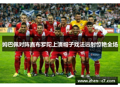 姆巴佩对阵直布罗陀上演帽子戏法远射惊艳全场