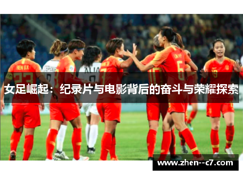 女足崛起:纪录片与电影背后的奋斗与荣耀探索 女足崛起:纪录片与电影背后的奋斗与荣耀探索