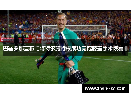 巴塞罗那宣布门将特尔施特根成功完成膝盖手术恢复中