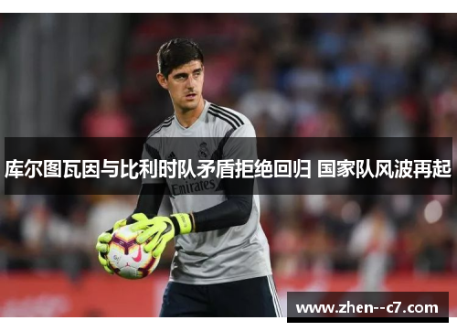 库尔图瓦因与比利时队矛盾拒绝回归 国家队风波再起