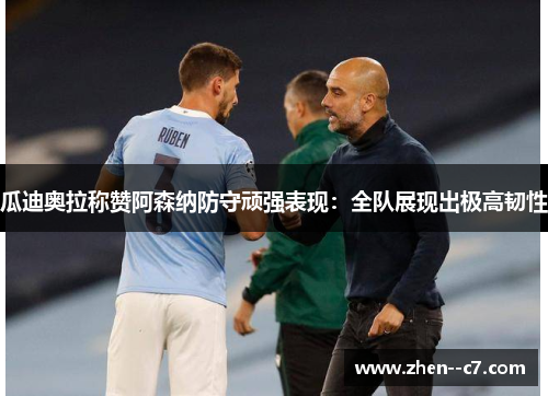 瓜迪奥拉称赞阿森纳防守顽强表现:全队展现出极高韧性 瓜迪奥拉称赞阿森纳防守顽强表现:全队展现出极高韧性