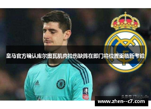 皇马官方确认库尔图瓦肌肉拉伤缺阵在即门将位置面临新考验