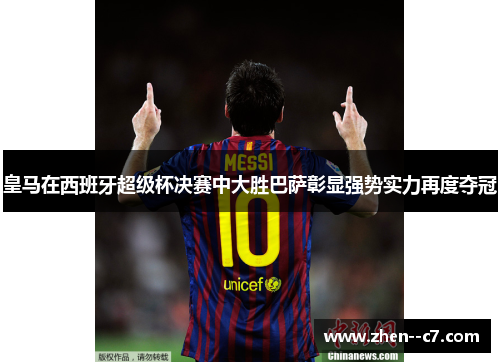 皇马在西班牙超级杯决赛中大胜巴萨彰显强势实力再度夺冠